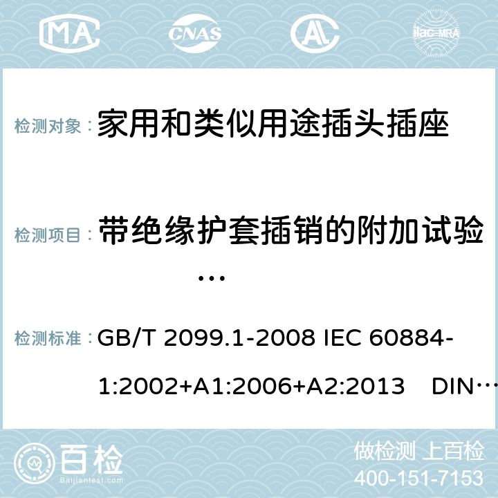 带绝缘护套插销的附加试验            全部项目 家用和类似用途插头插座  第一部分：通用要求 GB/T 2099.1-2008 IEC 60884-1:2002+A1:2006+A2:2013　DIN VDE 0620-1:2016+A1:2017 DIN VDE 0620-2-1:2016+A1:2017 30