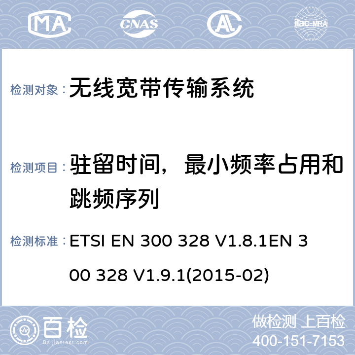 驻留时间，最小频率占用和跳频序列 电磁兼容性及无线电频谱标准（ERM）；宽带传输系统；工作频带为ISM 2.4GHz、使用扩频调制技术数据传输设备；协调标准，根据R&TTE指令章节3.2包含的必需要求 ETSI EN 300 328 V1.8.1
EN 300 328 V1.9.1(2015-02) 4.3.1.4