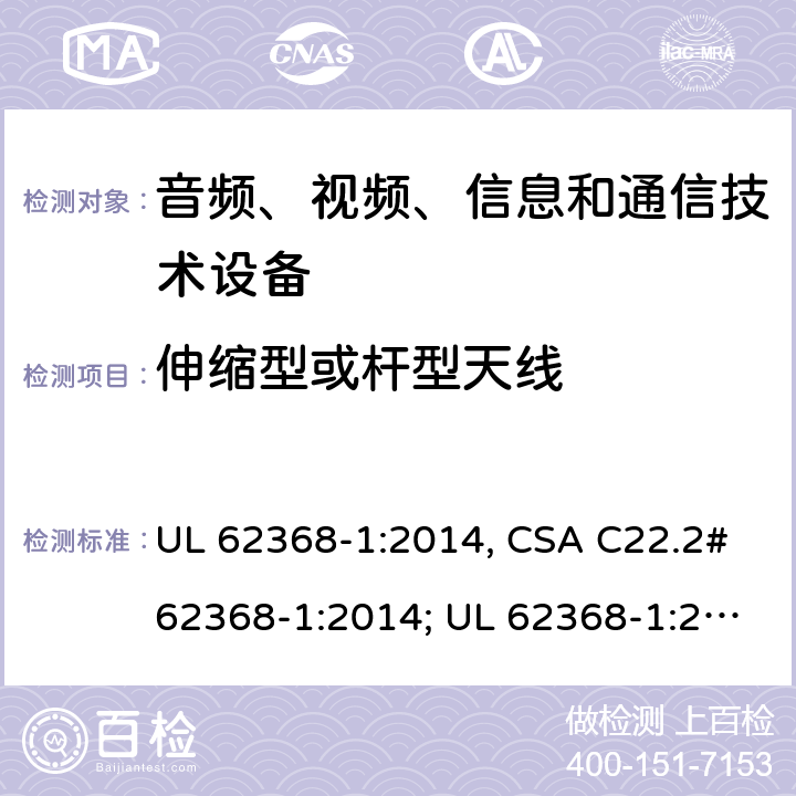 伸缩型或杆型天线 音频、视频、信息和通信技术设备 第1部分：安全要求 UL 62368-1:2014, CSA C22.2#62368-1:2014; UL 62368-1:2019, CSA C22.2#62368-1:2019. T.11
