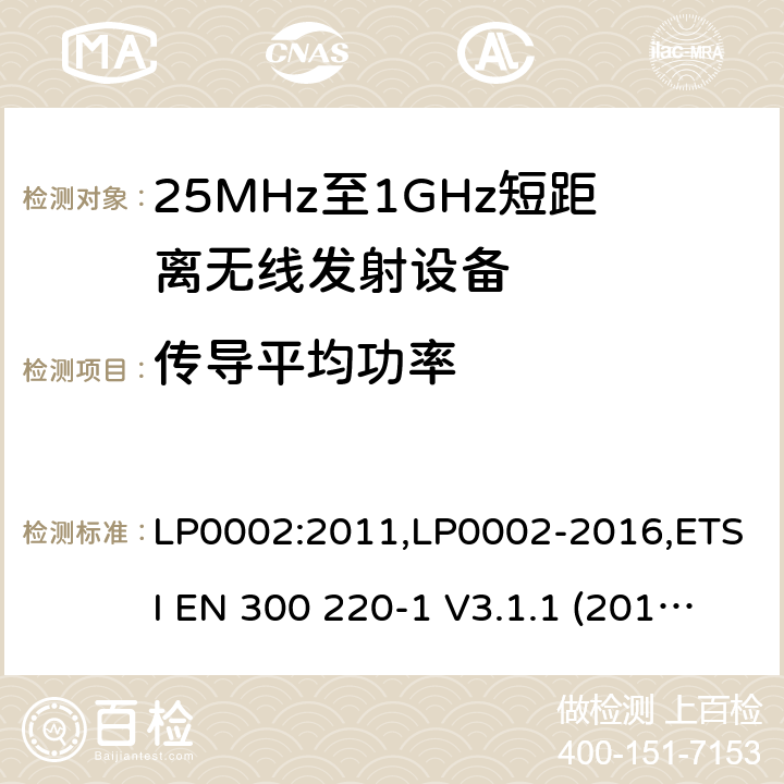 传导平均功率 9kHz-40GHz 低电压电子电气设备的射频噪声发射的测量方法 电磁兼容性及无线频谱事物（ERM）;短距离传输设备;工作在25MHz至1000MHz之间并且功率在500mW以下的射频设备;第1部分：技术要求和测试方法 第2部分：根据R&TTE & RED指令的3.2要求欧洲协调标准 LP0002:2011,LP0002-2016,ETSI EN 300 220-1 V3.1.1 (2017-05),ETSI EN 300 220-2 V2.4.1(2012-05),ETSI EN 300 220-2 V3.1.1(2017-02),ETSI EN 300 220-2 V3.2.1(2018-06),ETSI EN 300 220-3-1 V2.1.1(2016-02),ETSI EN 300 220-3-2 V1.1.1(2017-02),ETSI EN 300 220-4 V1.1.1(2017-02)