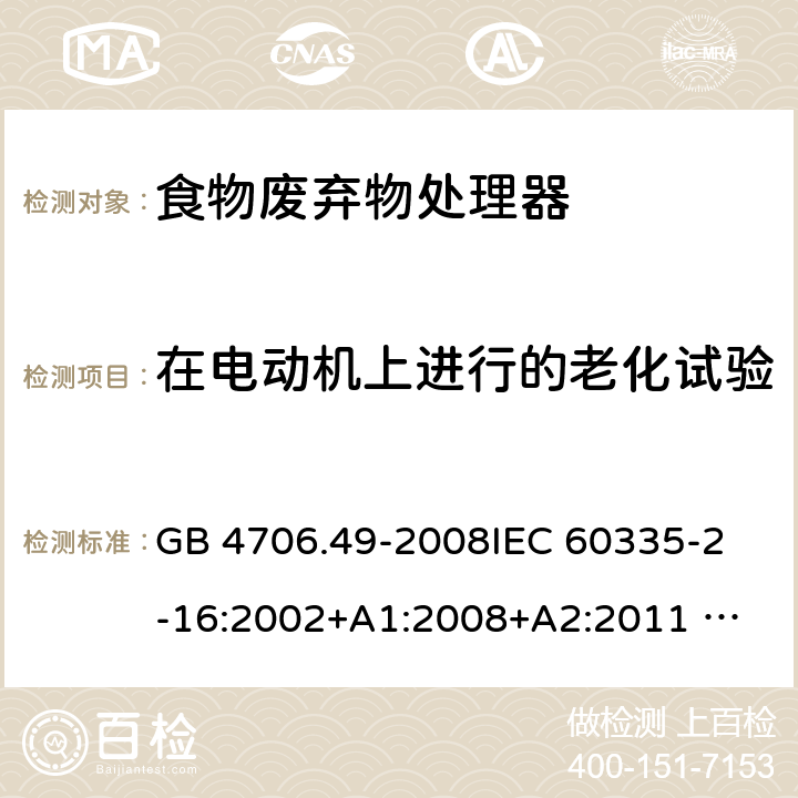 在电动机上进行的老化试验 家用和类似用途电器的安全 废弃食物处理器的特殊要求 GB 4706.49-2008
IEC 60335-2-16:2002+A1:2008+A2:2011 
EN 60335-2-16:2003+A1:2008+A2:2012 
AS/NZS 60335.2.16:2012
SANS 60335-2-16:2014 (Ed. 3.02) 附录C