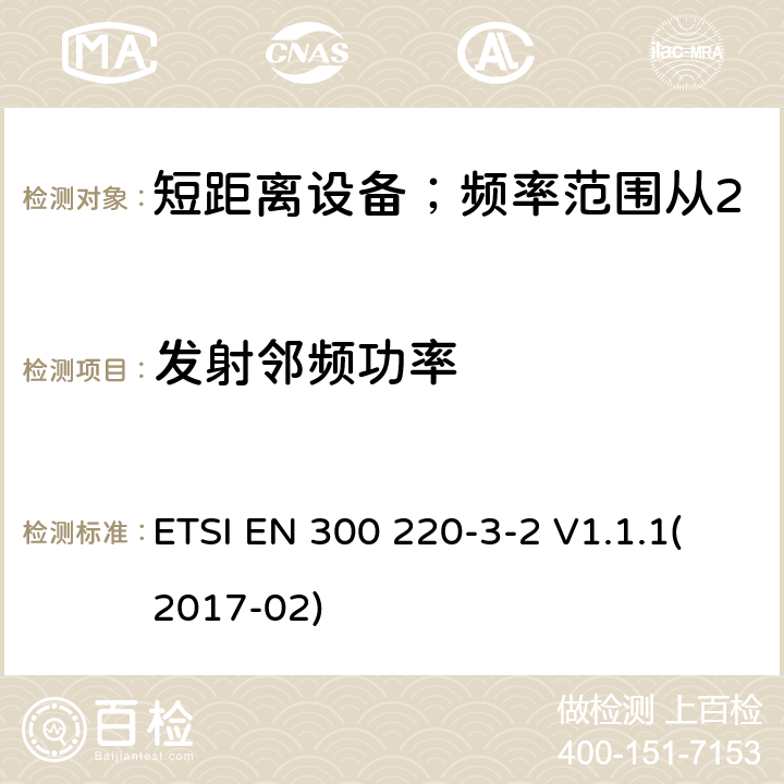 发射邻频功率 短距离设备；频率范围从25MHz至1000MHz;第三至二部分：无线警报设备工作在868.60至868.70MHz;869.25至869.40MHz;869.65至869.70MHz ETSI EN 300 220-3-2 V1.1.1(2017-02) 4.3.6/ EN 300 220-3-2