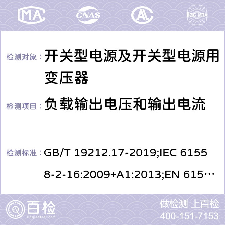 负载输出电压和输出电流 电源电压为1 100V及以下的变压器、电抗器、电源装置和类似产品的安全 第17部分：开关型电源装置和开关型电源装置用变压器的特殊要求和试验 GB/T 19212.17-2019;IEC 61558-2-16:2009+A1:2013;EN 61558-2-16:2009+A1:2013;AS/NZS 61558.2.16:2010/Amdt 1:2010/Amdt 2:2012/Amdt 3:2014;J 61558-2-16(H26) 11