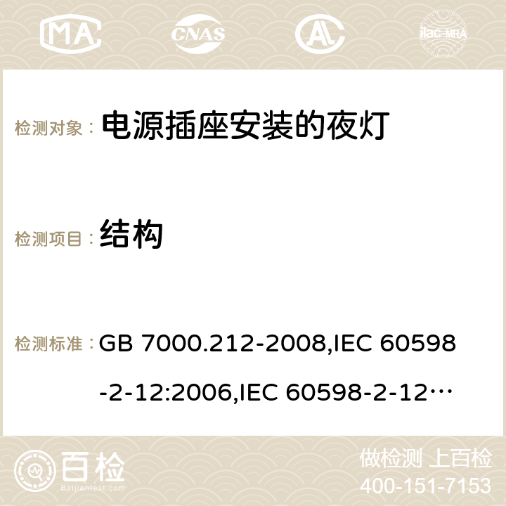 结构 灯具 第2-12部分:特殊要求 电源插座安装的夜灯 GB 7000.212-2008,
IEC 60598-2-12:2006,
IEC 60598-2-12:2013,
EN 60598-2-12:2013,
AS/NZS 60598.2.12:2015,J60598-2-12(H27),JIS C 8105-2-12:2014 6