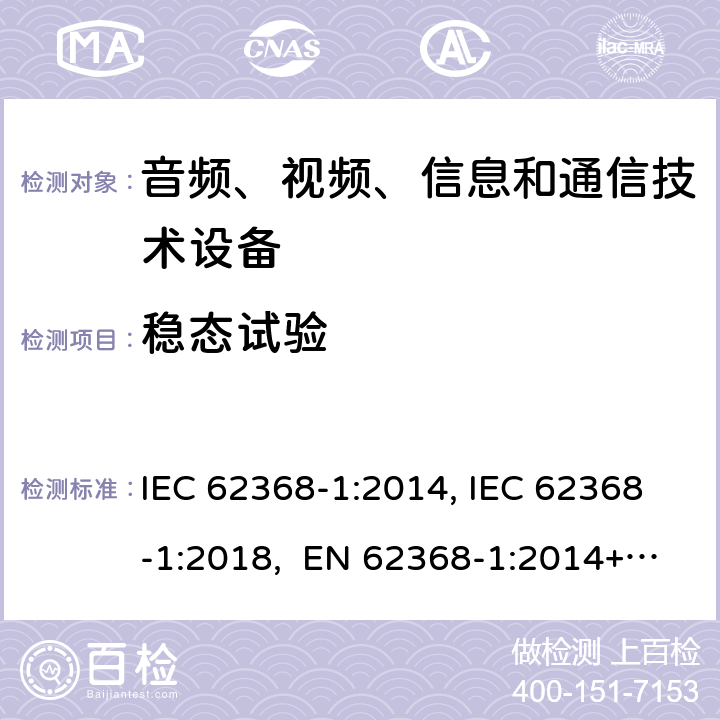 稳态试验 音频、视频、信息和通信技术设备第1部分：安全要求 IEC 62368-1:2014, IEC 62368-1:2018, EN 62368-1:2014+A11:2017, EN IEC 62368-1:2020/A11:2020, CSA/UL 62368-1:2014,AS/NZS 62368.1:2018,BS EN 62368-1:2014,CSA/UL 62368-1:2019,SASO-IEC-62368-1 5.4.10.2.3