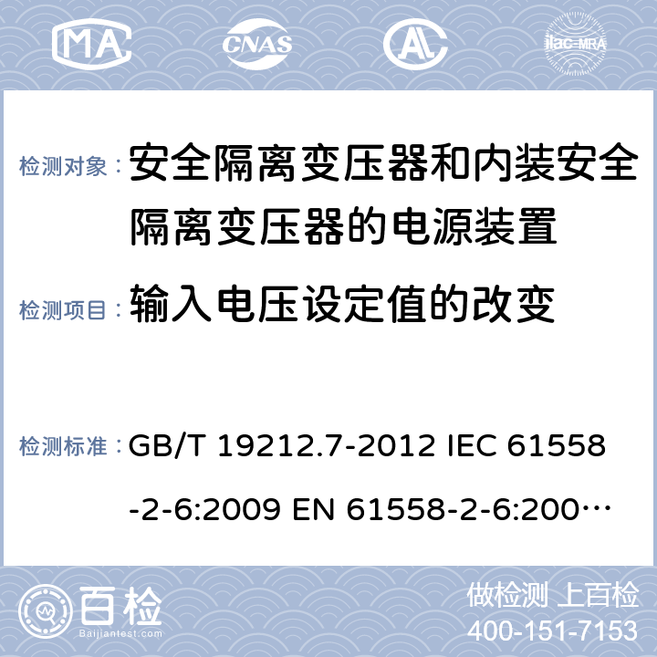 输入电压设定值的改变 电源电压1100V及以下的电力变压器、电抗器、电源装置和类似产品的安全 第7部分:安全隔离变压器和内装安全隔离变压器的电源装置的特殊要求和试验 GB/T 19212.7-2012 IEC 61558-2-6:2009 EN 61558-2-6:2009 AS/NZS 61558.2.6:2009+A1:2012 10