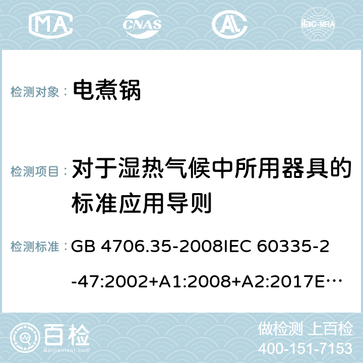 对于湿热气候中所用器具的标准应用导则 家用和类似用途电器的安全 商用电煮锅的特殊要求 GB 4706.35-2008
IEC 60335-2-47:2002+A1:2008+A2:2017
EN 60335-2-47:2003+A1:2008+A11:2012 附录P