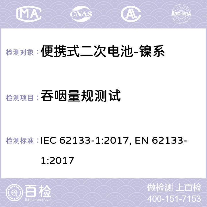 吞咽量规测试 含碱性或其他非酸性电解质的二次电池和电池组-便携式应用中使用的便携式密封二次锂电池及其制造的电池的安全要求-第2部分：镍系 IEC 62133-1:2017, EN 62133-1:2017 8.2