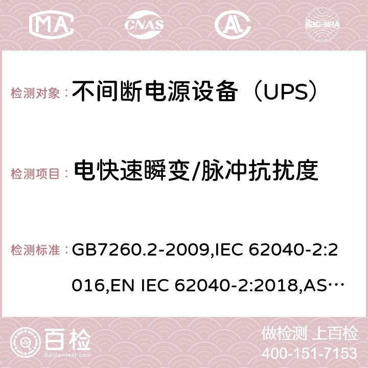 电快速瞬变/脉冲抗扰度 不间断电源设备(UPS) 第2部分：电磁兼容性(EMC)要求 GB7260.2-2009,IEC 62040-2:2016,EN IEC 62040-2:2018,AS IEC 62040.2: 2019 8