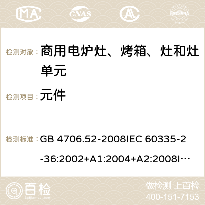 元件 家用和類似用途電器的安全 商用電爐灶、烤箱、灶和灶單元的特殊要求 GB 4706.52-2008
IEC 60335-2-36:2002+A1:2004+A2:2008
IEC 60335-2-36:2017
EN 60335-2-36:2002+A1:2004+A2:2008+A11:2012 24