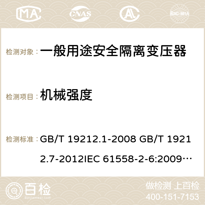 机械强度 电源电压为1100V及以下的变压器、电抗器、电源装置和类似产品的安全 第7部分：安全隔离变压器和内装安全隔离变压器的电源装置的特殊要求和试验 GB/T 19212.1-2008 GB/T 19212.7-2012IEC 61558-2-6:2009EN 61558-2-6:2009AS/NZS 61558.2.6: 2009+A1:2012 16