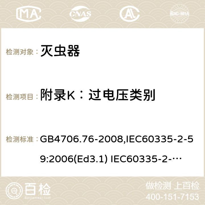 附录K：过电压类别 家用和类似用途电器的安全　灭虫器的特殊要求 GB4706.76-2008,IEC60335-2-59:2006(Ed3.1) 
IEC60335-2-59:2002+A1:2006+A2:2009,
EN60335-2-59:2003+A11:2018 附录K