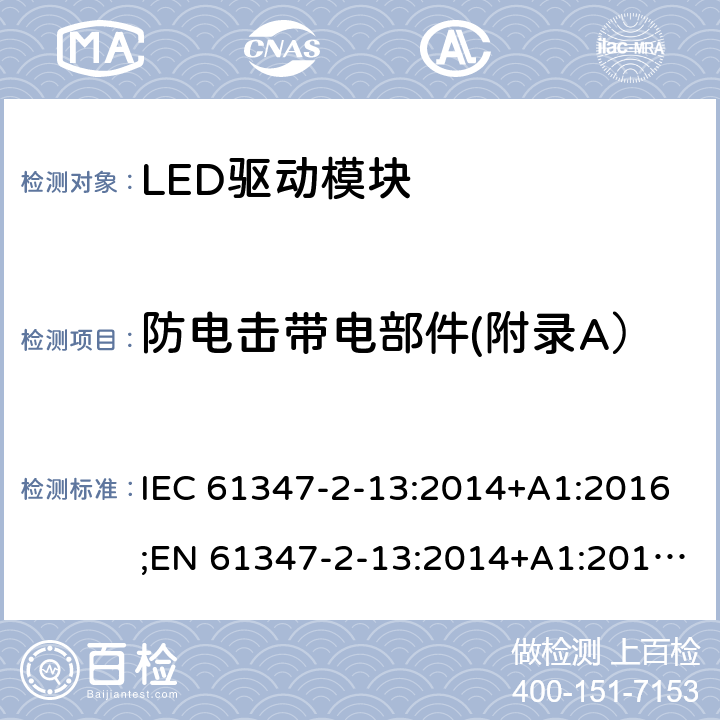 防电击带电部件(附录A） 灯控制装置 - 第2-13部分：LED模块用直流或交流电子控制装置的特殊要求 IEC 61347-2-13:2014+A1:2016;EN 61347-2-13:2014+A1:2017;AS 61347.2.13: 2018 Annex A