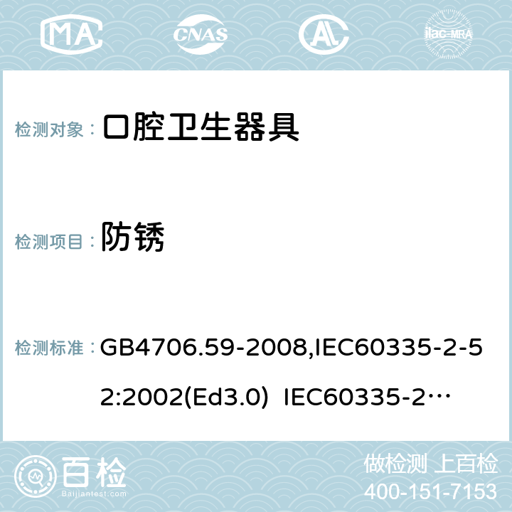 防銹 家用和類似用途電器的安全　口腔衛生器具的特殊要求 GB4706.59-2008,IEC60335-2-52:2002(Ed3.0) 
IEC60335-2-52:2002+A1:2008+A2:2017,EEN60335-2-52:2003+A12:2019 31