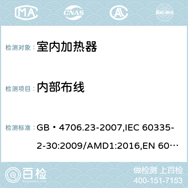 内部布线 家用和类似用途电器的安全 第2部分:室内加热器的特殊要求 GB 4706.23-2007,
IEC 60335-2-30:2009/AMD1:2016,
EN 60335-2-30:2009/AC:2014,
EN 60335-2-30:2009/A1:2020,
AS/NZS 60335.2.30:2015 Amd 2:2017,
AS/NZS 60335.2.30:2015 Amd 3:2020 23