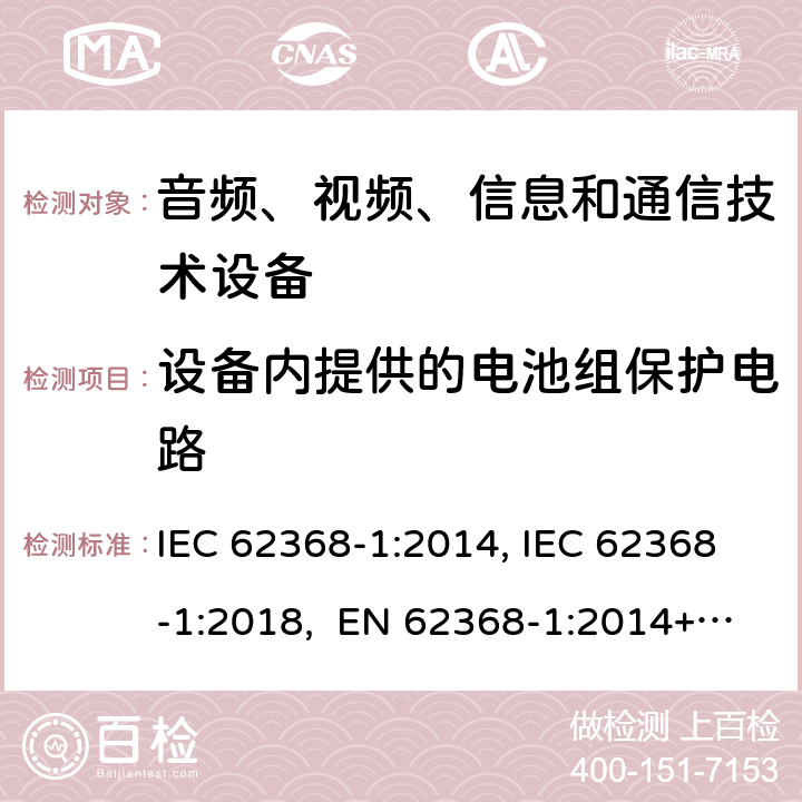 设备内提供的电池组保护电路 音频、视频、信息和通信技术设备第1部分：安全要求 IEC 62368-1:2014, IEC 62368-1:2018, EN 62368-1:2014+A11:2017, EN IEC 62368-1:2020/A11:2020, CSA/UL 62368-1:2014,AS/NZS 62368.1:2018,BS EN 62368-1:2014,CSA/UL 62368-1:2019,SASO-IEC-62368-1 附录 M.3