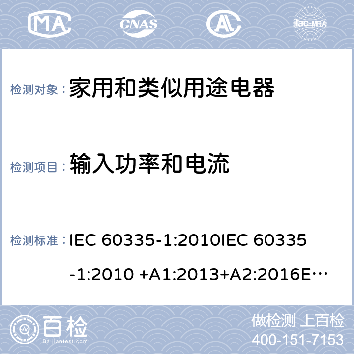 输入功率和电流 家用和类似用途电器 
IEC 60335-1:2010
IEC 60335-1:2010 +A1:2013+A2:2016
EN 60335-1:2002 +A11:2004+A1:2004 +A12:2006+A2:2006+A13:2008+A14:2010+A15:2011
EN 60335-1:2012
EN 60335-1:2012 +A11:2014
GB 4706.1-2005 10