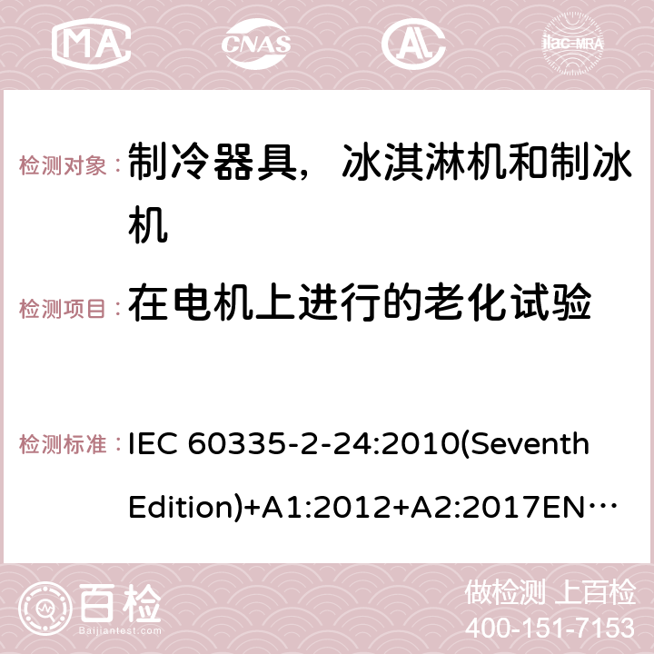 在电机上进行的老化试验 家用和类似用途电器的安全 制冷器具，冰淇淋机和制冰机的特殊要求 IEC 60335-2-24:2010(SeventhEdition)+A1:2012+A2:2017EN 60335-2-24:2010+A1:2019+A2:2019IEC 60335-2-24:2002(SixthEdition)+A1:2005+A2:2007AS/NZS 60335.2.24:2010+A1:2013+A2:2018GB 4706.13-2014 附录C