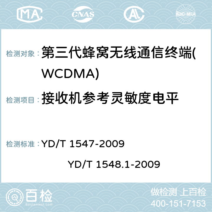 接收机参考灵敏度电平 2GHz WCDMA数字蜂窝移动通信网 终端设备技术要求（第三阶段） 2GHz WCDMA数字蜂窝移动通信网 终端设备测试方法（第三阶段） 第1部分：基本功能、业务和性能 YD/T 1547-2009 
YD/T 1548.1-2009 8.4.1