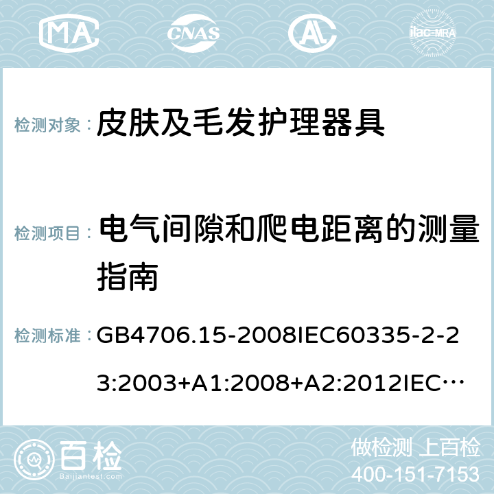 电气间隙和爬电距离的测量指南 家用和类似用途电器的安全皮肤及毛发护理器具的特殊要求 GB4706.15-2008
IEC60335-2-23:2003+A1:2008+A2:2012
IEC60335-2-23:2016+A1:2019
EN60335-2-23:2003+A1:2008+A11:2010+AC:2012+A2:2015
AS/NZS60335.2.23:2012+A1:2015AS/NZS60335.2.23:2017
SANS60335-2-23:2013(Ed.3.02)SANS60335-2-23:2019(Ed.4.00) 附录L