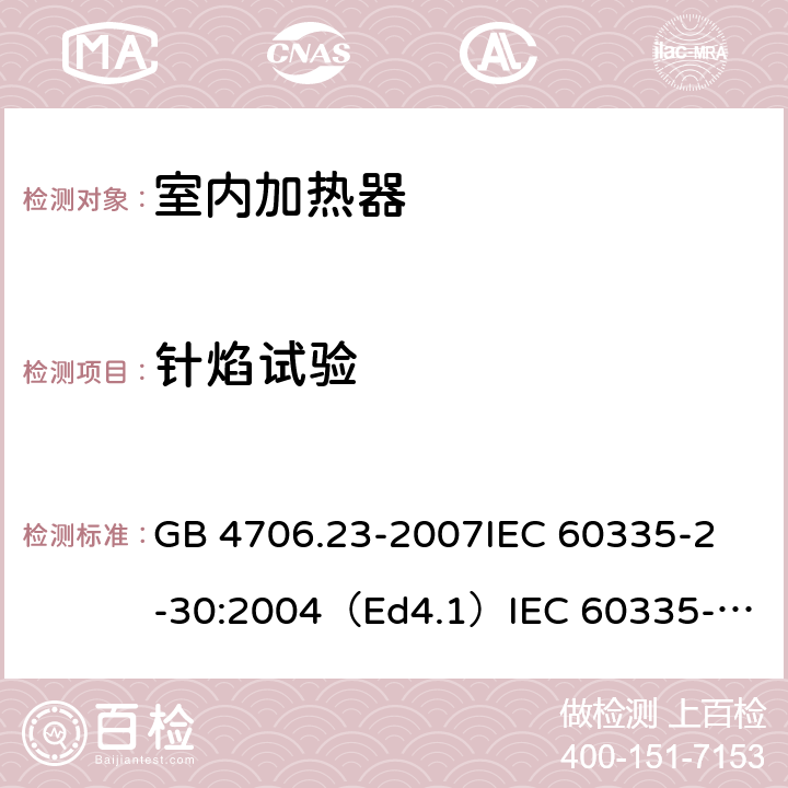 针焰试验 家用和类似用途电器的安全 室内加热器的特殊要求 GB 4706.23-2007
IEC 60335-2-30:2004（Ed4.1）
IEC 60335-2-30:2009+A1:2016 
EN 60335-2-30:2009+A11:2012
AS/NZS 60335.2.30:2015+A1:2015+A2：2017
SANS 60335-2-30:2018 (Ed. 4.01) 附录E