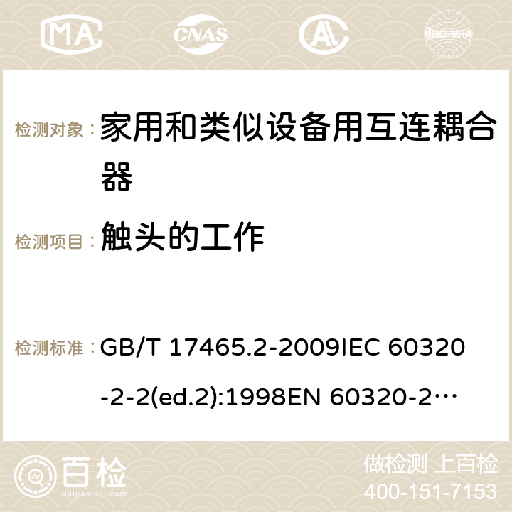 触头的工作 家用和类似用途的器具耦合器第2部分:家用和类似设备用互连耦合器 GB/T 17465.2-2009
IEC 60320-2-2(ed.2):1998
EN 60320-2-2:1998
BS EN 60320-2-2:1999
DIN 60320-2-2:1999
AS/NZS 60320.2.2:2004 17