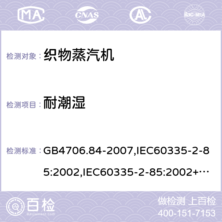 耐潮湿 家用和类似用途电器的安全 第2部分：织物蒸汽机的特殊要求 GB4706.84-2007,IEC60335-2-85:2002,IEC60335-2-85:2002+A1:2008+A2:2017,EN60335-2-85:2003+A11:2018  第15章