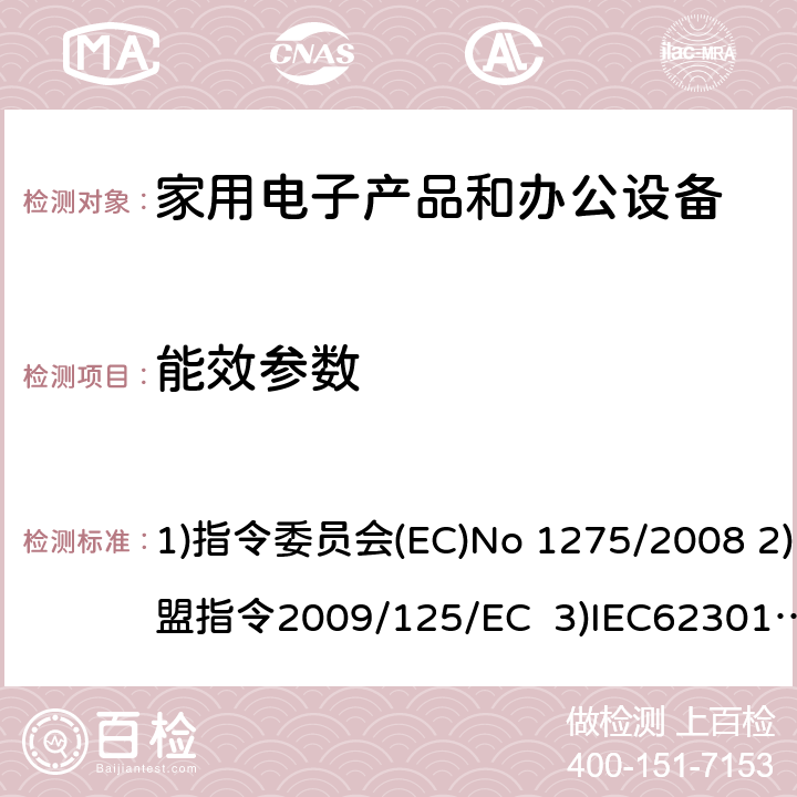 能效参数 家用电气产品待机功耗的测量 1)指令委员会(EC)No 1275/2008 2)欧盟指令2009/125/EC 3)IEC62301:2011Ed2.0;EN 62301:2005; 4)IEC62087-1:2015;IEC62087-3:2015; EN62087-1:2016;EN62087-3:2016; 5)EN 50564:2011 / 5.3