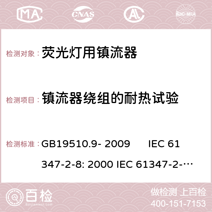 镇流器绕组的耐热试验 灯的控制装置 第2-8部分：荧光灯用镇流器的特殊要求 GB19510.9- 2009 IEC 61347-2-8: 2000 IEC 61347-2-8: 2000+A1:2006 EN 61347-2-8: 2001 EN 61347-2-8: 2001+A1:2006 AS/NZS 61347.2.8: 2003 cl.13