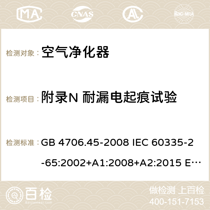 附录N 耐漏电起痕试验 家用和类似用途电器的安全 空气净化器的特殊要求 GB 4706.45-2008 IEC 60335-2-65:2002+A1:2008+A2:2015 EN 60335-2-65:2003+A1:2008+A11:2012 AS/NZS 60335.2.65 :2015