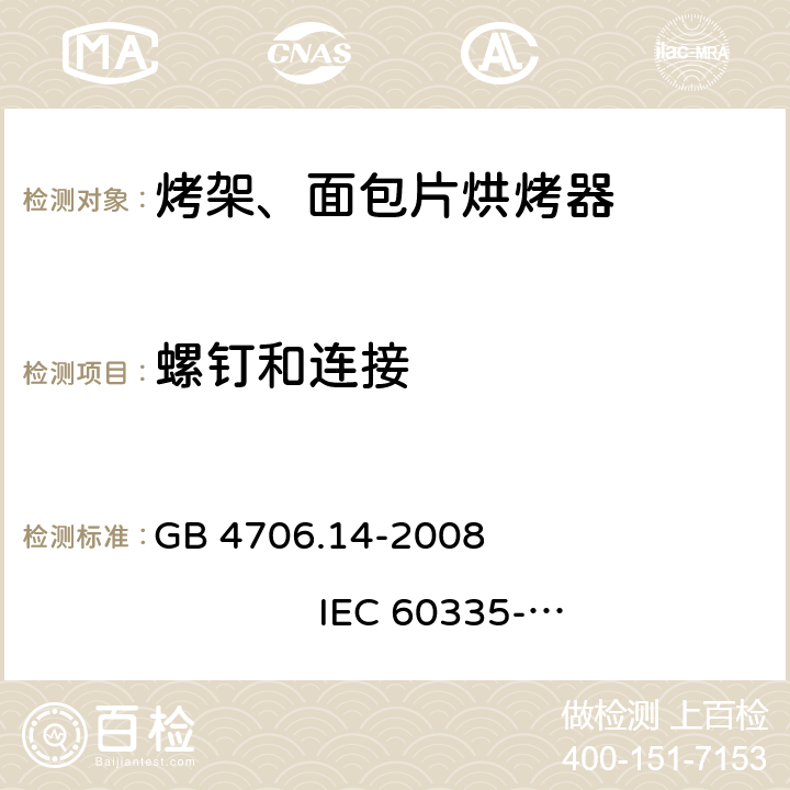 螺钉和连接 家用和类似用途电器的安全 烤架、面包片烘烤器及类似用途便携式烹饪器具的特殊要求 GB 4706.14-2008 
IEC 60335-2-9:2002+A1:2004+A2:2006 
IEC 60335-2-9:2008+A1:2012+A2:2016
IEC 60335-2-9:2019 
EN 60335-2-9:2003+A1:2004+A2:2006+A12:2007+A13:2010
AS/NZS 60335.2.9:2009+A1:2011 
AS/NZS 60335.2.9:2014+A1:2015+A2:2016+A3:2017
AS/NZS 60335.2.9:2020 28