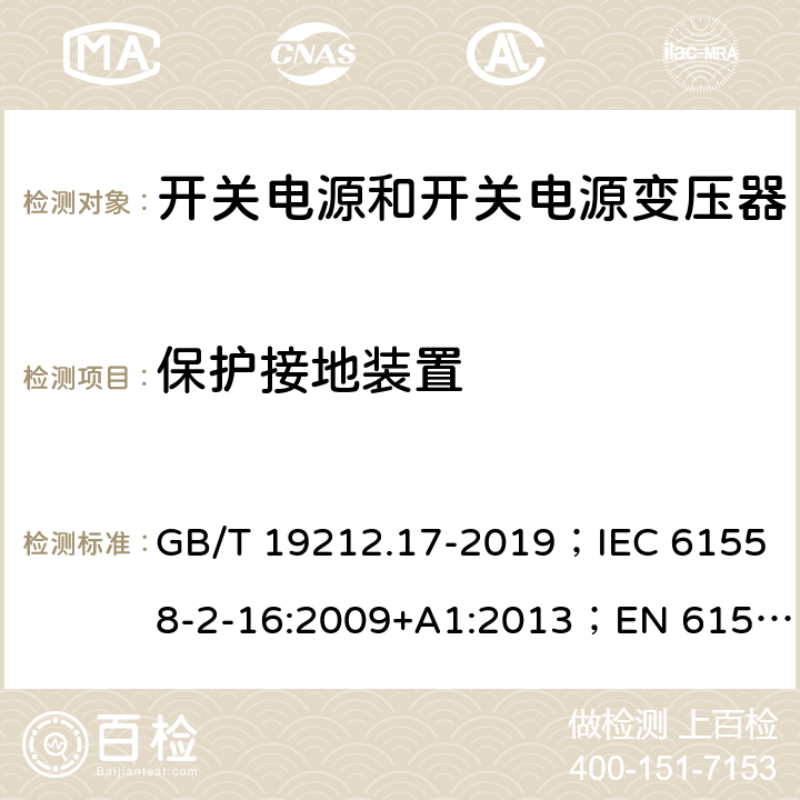 保护接地装置 开关电源和开关电源变压器的安全要求 GB/T 19212.17-2019；IEC 61558-2-16:2009+A1:2013；EN 61558-2-16:2009+A1:2013；AS/NZS 61558.2.17:2001；AS/NZS 61558.2.16:2010+A1:2010+A2:2012+A3:2014 24