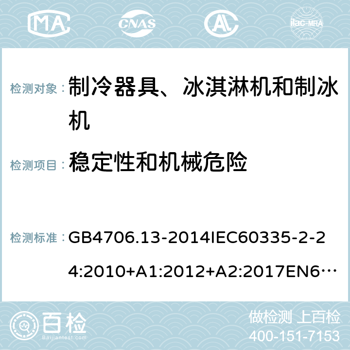 稳定性和机械危险 家用和类似用途电器的安全制冷器具、冰淇淋机和制冰机的特殊要求 GB4706.13-2014
IEC60335-2-24:2010+A1:2012+A2:2017
EN60335-2-24:2010+A1:2019+A2:2019
AS/NZS60335.2.24:2010+A1:2013+A2:2018
SANS60335-2-24:2014(Ed.5.01) 20