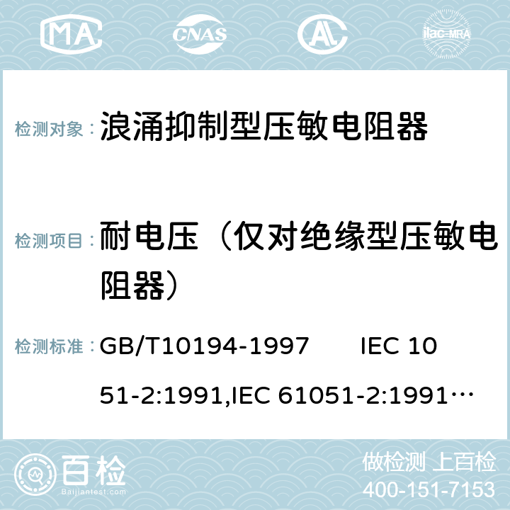 耐电压（仅对绝缘型压敏电阻器） 电子设备用压敏电阻器第二部分：分规范浪涌抑制型压敏电阻器 GB/T10194-1997 IEC 1051-2:1991,IEC 61051-2:1991+A1:2009 4.8