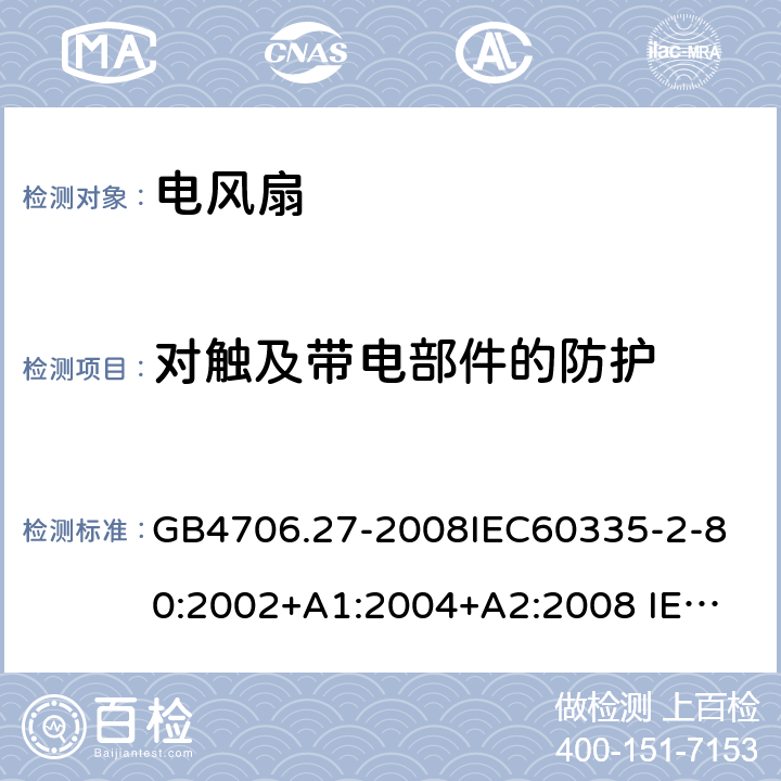 对触及带电部件的防护 家用和类似用途电器的安全 第2部分:风扇的特殊要求 GB4706.27-2008
IEC60335-2-80:2002+A1:2004+A2:2008 
IEC60335-2-80:2015
EN 60335-2-80:2003+A1:2004+A2:2009 8