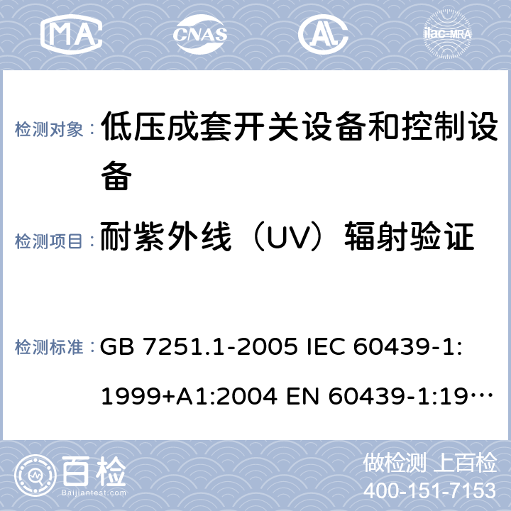 耐紫外线（UV）辐射验证 低压成套开关设备和控制设备 第1部分：总则 GB 7251.1-2005 IEC 60439-1:1999+A1:2004 EN 60439-1:1999 GB/T 7251.1-2013 IEC 61439-1:2009 IEC 61439-1:2011 EN 60439-1:2011 10.2.4