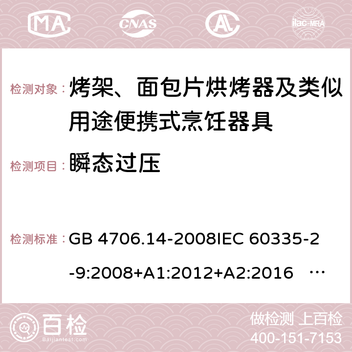 瞬态过压 家用和类似用途电器的安全 面包片烘烤器、烤架、电烤炉及类似用途器具的特殊要求 GB 4706.14-2008
IEC 60335-2-9:2008+A1:2012+A2:2016 IEC 60335-2-9:2019
EN 60335-2-9:2003+A1:2004+A2:2006+A12:2007+A13:2010+AC:2011+AC:2012
AS/NZS 60335.2.9:2014+A1:2015+A2：2016+A3:2017 14