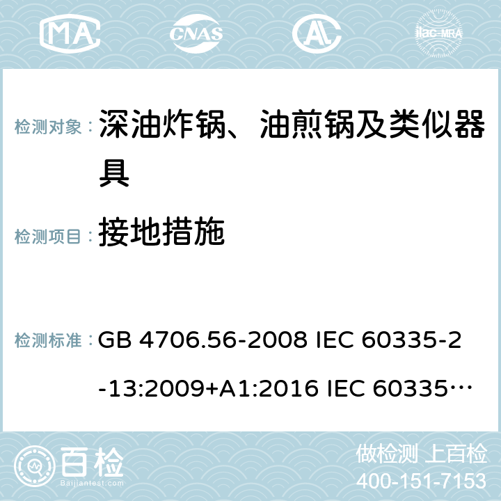 接地措施 家用和类似用途电器的安全 深油炸锅、油煎锅及类似器具的特殊要求 GB 4706.56-2008 IEC 60335-2-13:2009+A1:2016 IEC 60335-2-13:2002+A1:2004+A2:2008 EN 60335-2-13:2010+A11:2012+A1:2019 AS/NZS 60335.2.13:2010 27