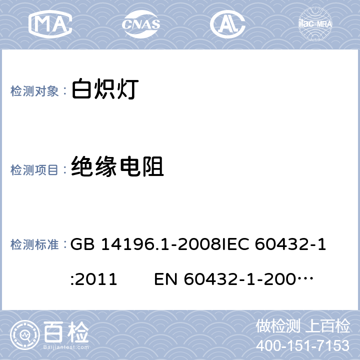 绝缘电阻 白炽灯安全要求 第1部分：家庭和类似场合普通照明用钨丝灯 GB 14196.1-2008
IEC 60432-1:2011 EN 60432-1-2000AMD.1:2005 AMD.2:2012 2.6