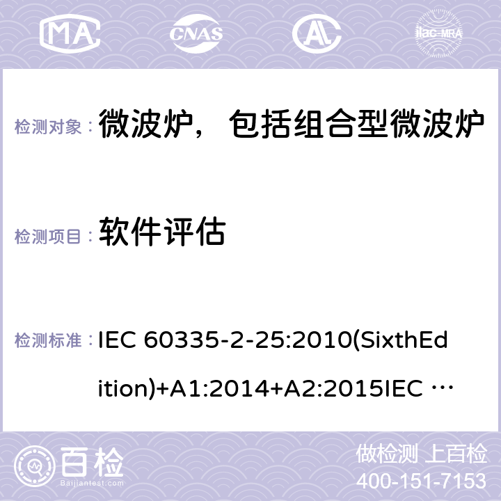 软件评估 家用和类似用途电器的安全微波炉，包括组合型微波炉的特殊要求 IEC 60335-2-25:2010(SixthEdition)+A1:2014+A2:2015IEC 60335-2-25:2020(SeventhEdition)EN 60335-2-25:2012+A1:2015+A2:2016IEC 60335-2-25:2002(FifthEdition)+A1:2005+A2:2006AS/NZS 60335.2.25:2011+A1:2015+A2:2017 AS/NZS 60335.2.25:2020 GB 4706.21-2008 附录R