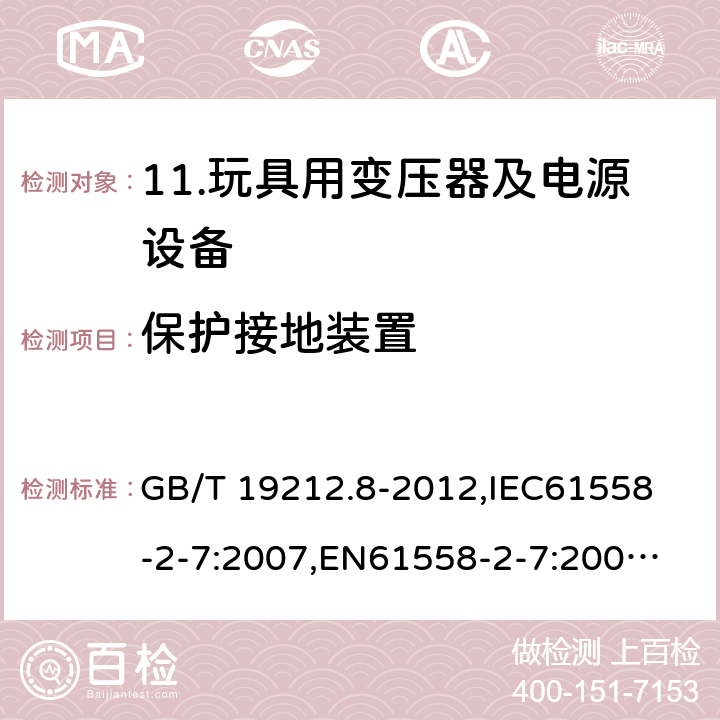 保护接地装置 电力变压器、电源、电抗器和类似产品的安全 第8部分：玩具用变压器和电源的特殊要求和试验 GB/T 19212.8-2012,
IEC61558-2-7:2007,
EN61558-2-7:2007,
AS/NZS61558-2-7:2008+A12012,
J61558-2-7(H14) 24