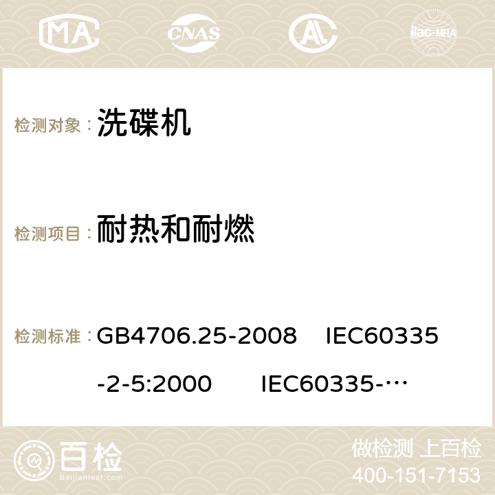 耐热和耐燃 家用和类似用途电器的安全 洗碟机的特殊要求 GB4706.25-2008 
IEC60335-2-5:2000 
IEC60335-2-5:2002+A1:2005+A2:2008 
IEC60335-2-5:2012+AMD1:2018 
EN60335-2-5:2003+A1:2005+A2:2008+A11:2009+A12:2012 
 EN 60335-2-5:2015+A11:2019 30