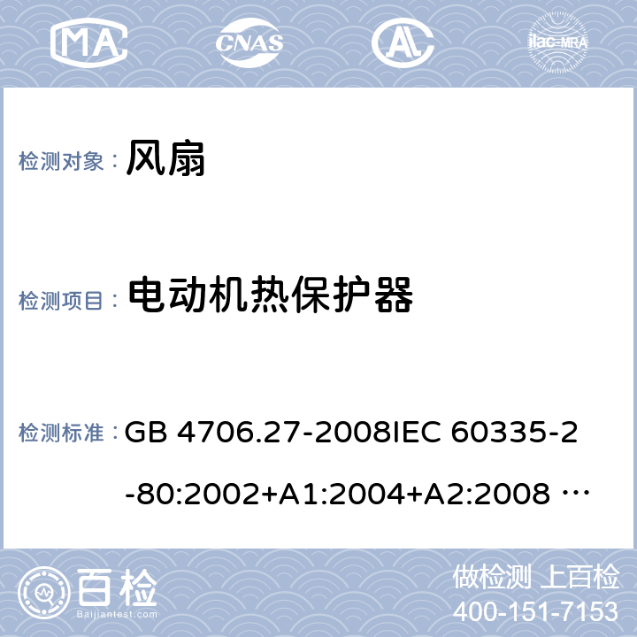 电动机热保护器 家用和类似用途电器的安全 风扇的特殊要求 GB 4706.27-2008
IEC 60335-2-80:2002+A1:2004+A2:2008 
IEC 60335-2-80:2015 
EN 60335-2-80:2003+A1:2004+A2:2009
AS/NZS 60335.2.80:2004+A1:2009
AS/NZS 60335.2.80:2016
SANS 60335-2-80:2009 (Ed. 2.02) SANS 60335-2-80:2016 (Ed. 3.00) Annex D