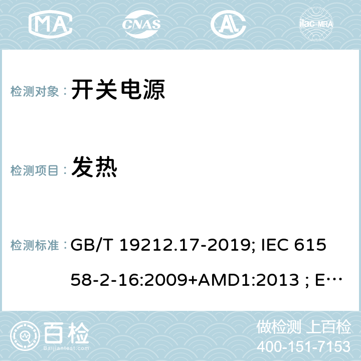 发热 电源电压为1100V及以下的变压器、电抗器,电源装置和类似产品的安全 第17部分:开关型电源装置和开关型电源装置用变压器的特殊要求和试验 GB/T 19212.17-2019; IEC 61558-2-16:2009+AMD1:2013 ; EN 61558-2-16:2009+A1:2013；BS EN 61558-2-16:2009+A1:2013;AS/NZS 61558.2.16:2010+A1+A2+A3; 14