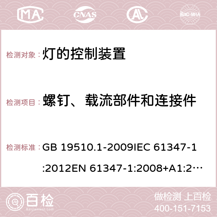 螺钉、载流部件和连接件 灯的控制装置 第1部分：一般要求和安全要求 GB 19510.1-2009
IEC 61347-1:2012
EN 61347-1:2008+A1:2011+A2:2013
AS/NZS 61347.1:2002 
IEC 61347-1:2015
EN 61347-1:2015
AS/NZS 61347.1:2016+A1：2018 17