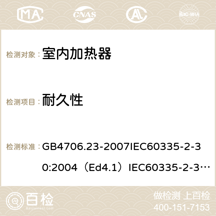 耐久性 家用和类似用途电器的安全室内加热器的特殊要求 GB4706.23-2007
IEC60335-2-30:2004（Ed4.1）
IEC60335-2-30:2009+A1:2016
EN60335-2-30:2009+A11:2012
AS/NZS60335.2.30:2015+A1:2015+A2：2017
SANS60335-2-30:2013(Ed.4.00)SANS60335-2-30:2018(Ed.4.01) 18