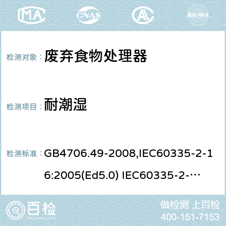 耐潮湿 家用和类似用途电器的安全　废弃食物处理器的特殊要求 GB4706.49-2008,IEC60335-2-16:2005(Ed5.0) 
IEC60335-2-16:2002+A1:2008+A2:2011,EN60335-2-16:2003+A11:2018 15