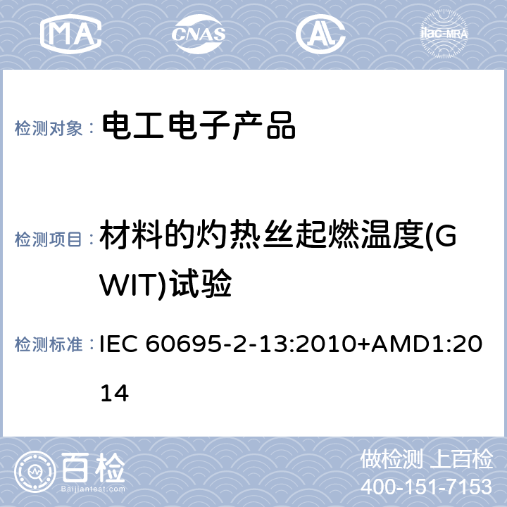 材料的灼热丝起燃温度(GWIT)试验 IEC 60695-2-13 电工电子产品着火危险试验 第13部分：灼热丝/热丝基本试验方法 材料的灼热丝起燃温度（GWIT）试验方法 :2010+AMD1:2014