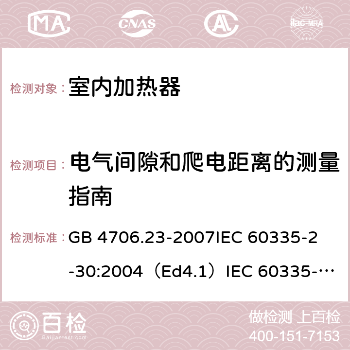 电气间隙和爬电距离的测量指南 家用和类似用途电器的安全 室内加热器的特殊要求 GB 4706.23-2007
IEC 60335-2-30:2004（Ed4.1）
IEC 60335-2-30:2009+A1:2016 
EN 60335-2-30:2009+A11:2012
AS/NZS 60335.2.30:2015+A1:2015+A2：2017
SANS 60335-2-30:2018 (Ed. 4.01) 附录L