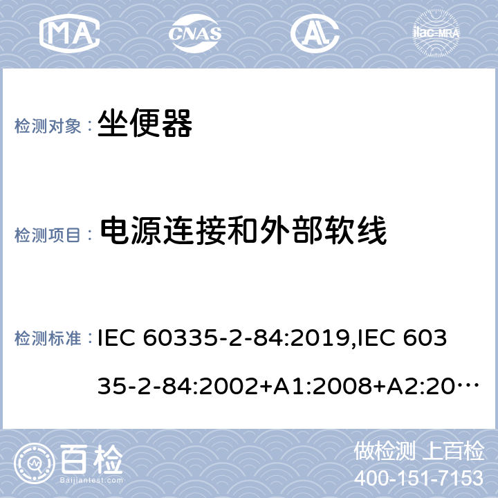 电源连接和外部软线 IEC 60335-2-84 家用和类似用途电器的安全 第2部分：坐便器的特殊要求 :2019,:2002+A1:2008+A2:2013,EN 60335-2-84:2003+A1:2008+A2:2019,AS/NZS 60335.2.84:2014,AS/NZS 60335.2.84:2006+A1:2008 25